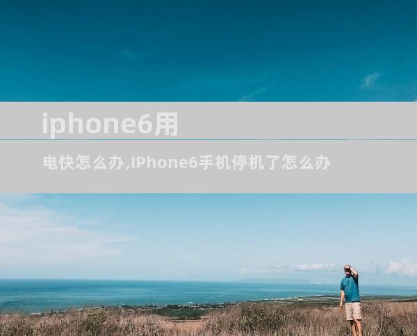 iphone6用电快怎么办,IPhone6手机停机了怎么办