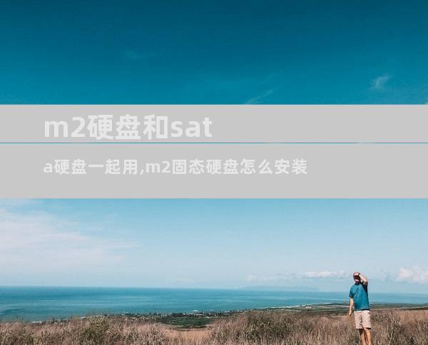 m2硬盘和sata硬盘一起用,m2固态硬盘怎么安装