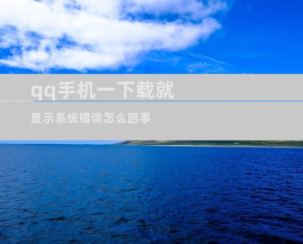qq手机一下载就显示系统错误怎么回事