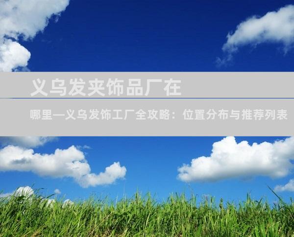义乌发夹饰品厂在哪里—义乌发饰工厂全攻略：位置分布与推荐列表