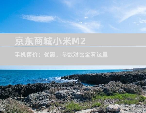 京东商城小米M2手机售价：优惠、参数对比全看这里