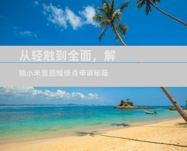 从轻触到全面，解锁小米售后维修点申请秘籍
