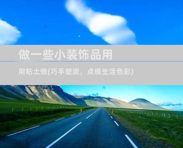 做一些小装饰品用用粘土做(巧手塑泥，点缀生活色彩)