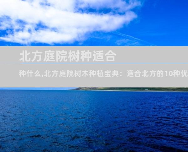 北方庭院树种适合种什么,北方庭院树木种植宝典：适合北方的10种优良品种