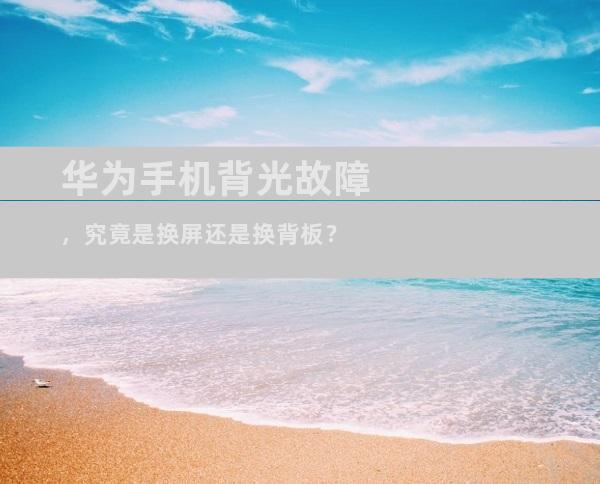 华为手机背光故障，究竟是换屏还是换背板？