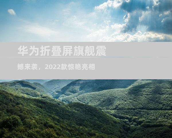 华为折叠屏旗舰震撼来袭，2022款惊艳亮相