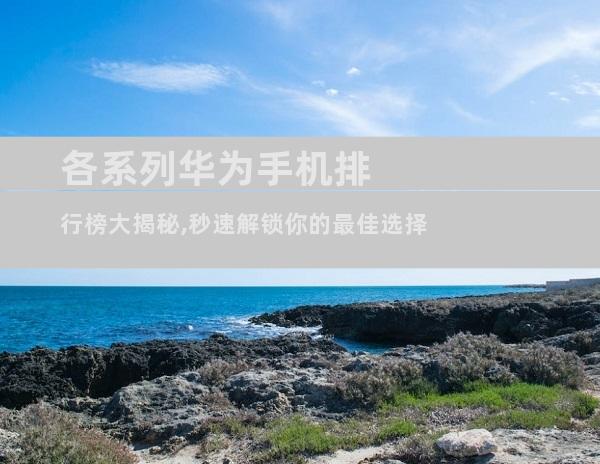 各系列华为手机排行榜大揭秘,秒速解锁你的最佳选择