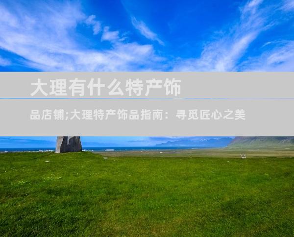 大理有什么特产饰品店铺;大理特产饰品指南：寻觅匠心之美