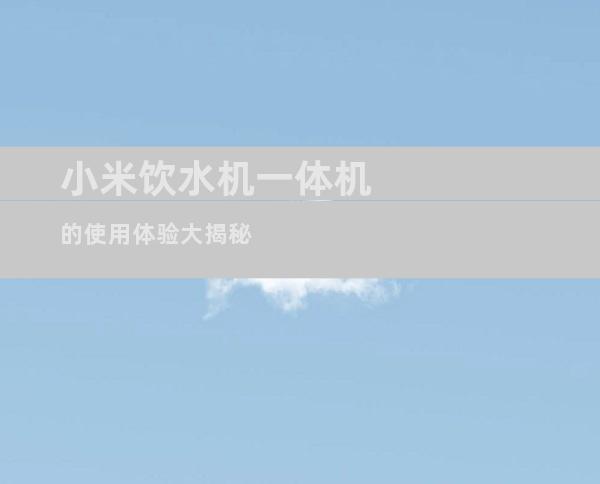 小米饮水机一体机的使用体验大揭秘