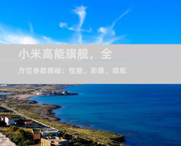 小米高能旗舰，全方位参数揭秘：性能、影像、续航