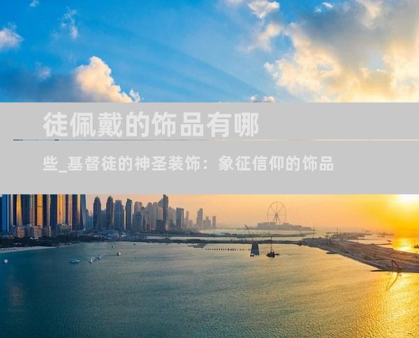 徒佩戴的饰品有哪些_基督徒的神圣装饰：象征信仰的饰品