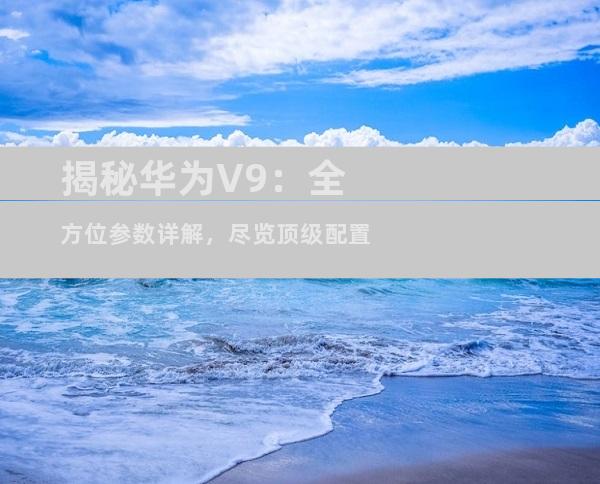 揭秘华为V9：全方位参数详解，尽览顶级配置