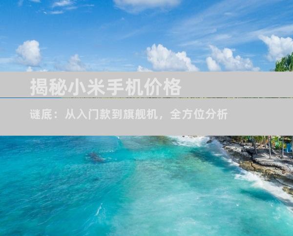 揭秘小米手机价格谜底：从入门款到旗舰机，全方位分析