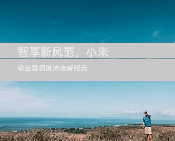 智享新风范，小米吸尘器领航清洁新纪元