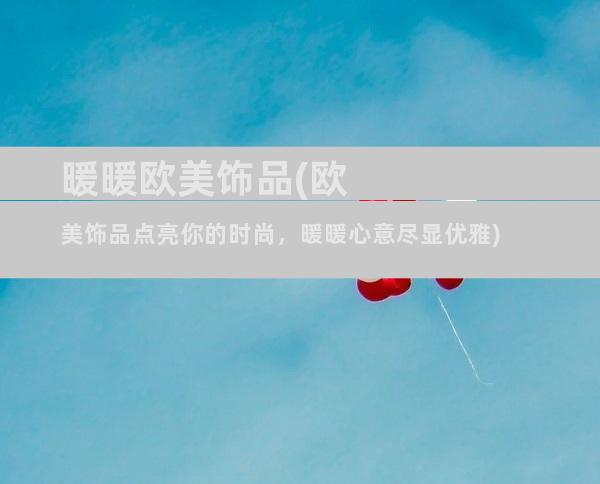 暖暖欧美饰品(欧美饰品点亮你的时尚，暖暖心意尽显优雅)