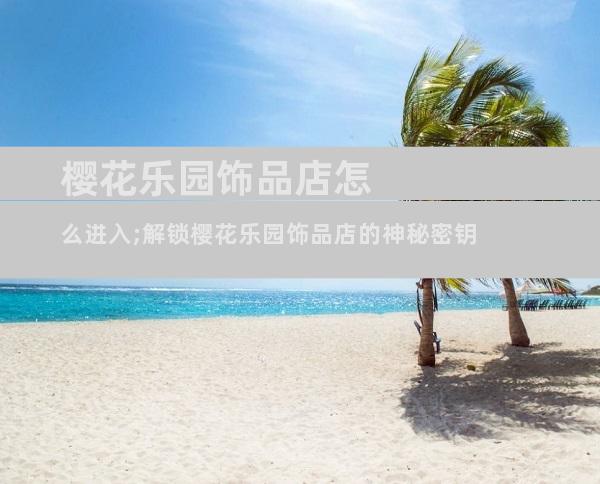 樱花乐园饰品店怎么进入;解锁樱花乐园饰品店的神秘密钥