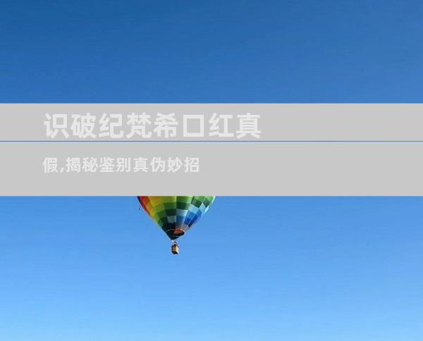 识破纪梵希口红真假,揭秘鉴别真伪妙招