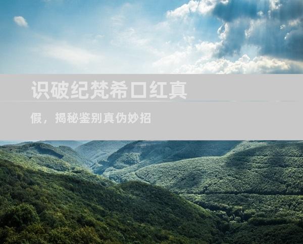 识破纪梵希口红真假，揭秘鉴别真伪妙招
