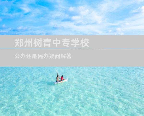 郑州树青中专学校公办还是民办疑问解答