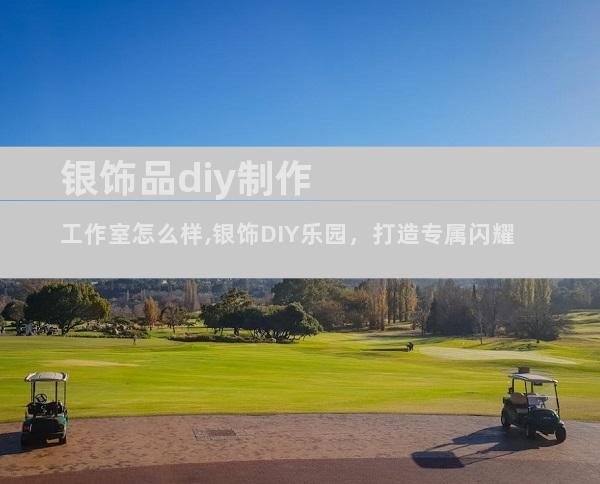 银饰品diy制作工作室怎么样,银饰DIY乐园，打造专属闪耀