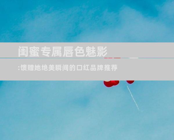 闺蜜专属唇色魅影:馈赠她绝美瞬间的口红品牌推荐