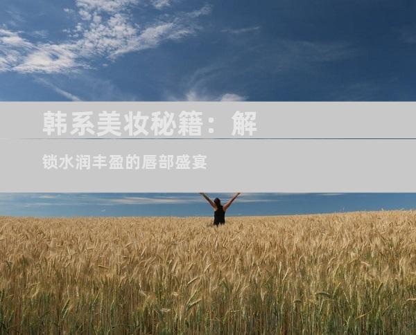 韩系美妆秘籍：解锁水润丰盈的唇部盛宴