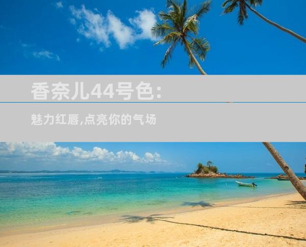 香奈儿44号色:魅力红唇,点亮你的气场