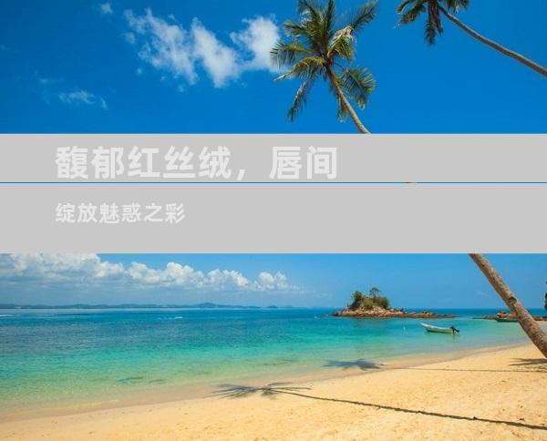 馥郁红丝绒，唇间绽放魅惑之彩