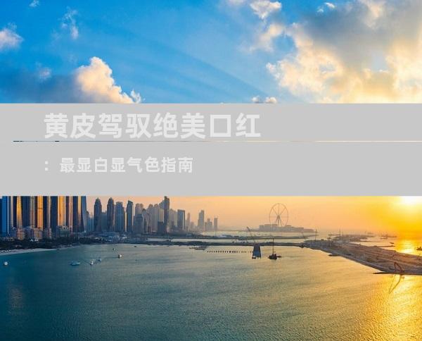 黄皮驾驭绝美口红：最显白显气色指南