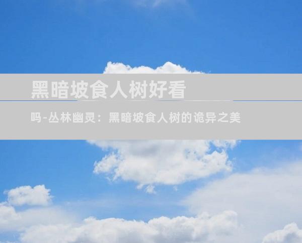 黑暗坡食人树好看吗-丛林幽灵：黑暗坡食人树的诡异之美
