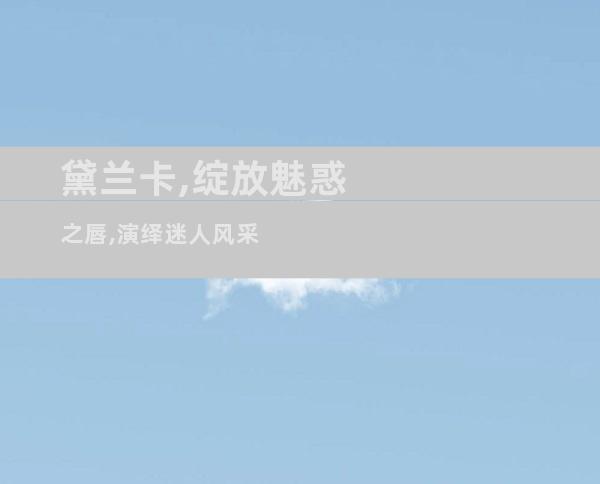 黛兰卡,绽放魅惑之唇,演绎迷人风采